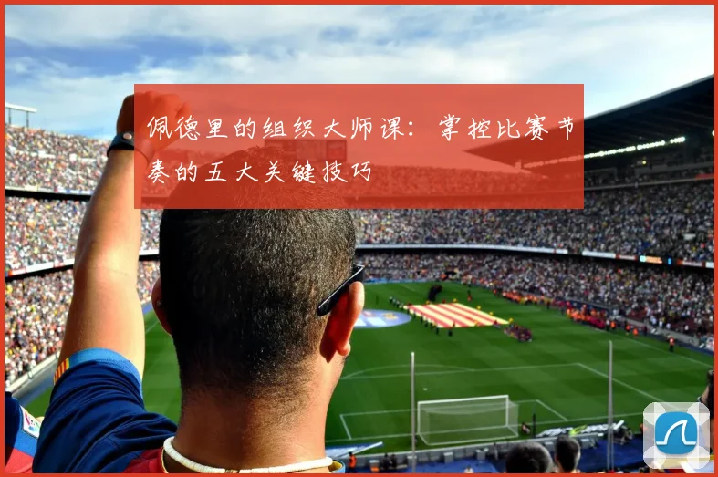 佩德里的组织大师课：掌控比赛节奏的五大关键技巧