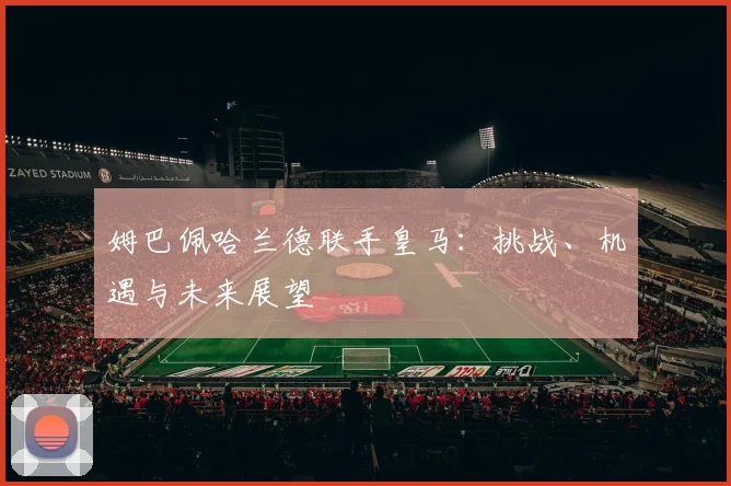 姆巴佩哈兰德联手皇马:挑战、机遇与未来展望
