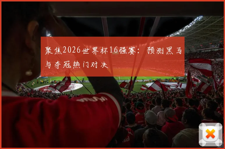 聚焦2026世界杯16强赛:预测黑马与夺冠热门对决