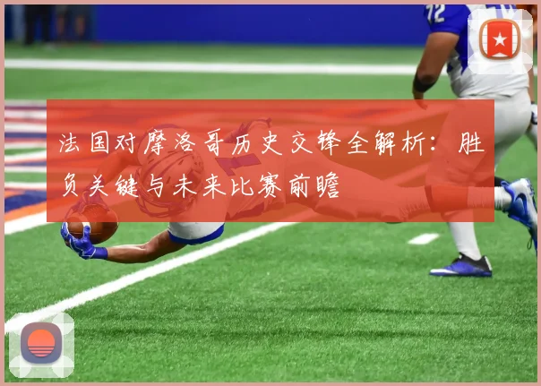 法国对摩洛哥历史交锋全解析：胜负关键与未来比赛前瞻