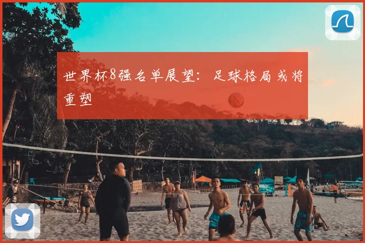 世界杯8强名单展望：足球格局或将重塑