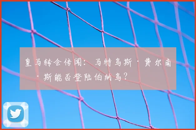 皇马转会传闻：马特乌斯·费尔南德斯能否登陆伯纳乌？