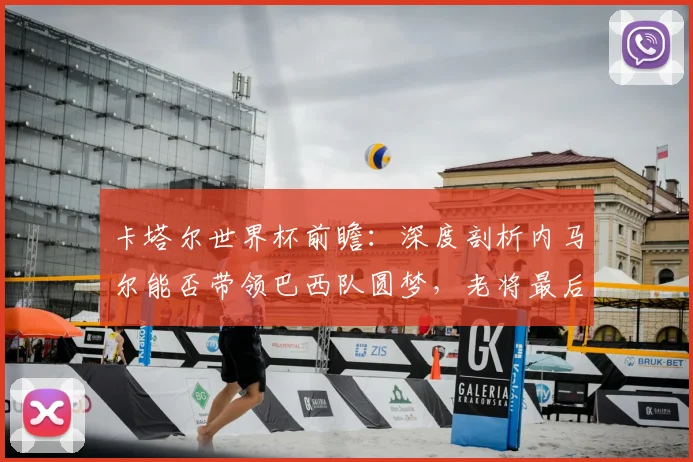 卡塔尔世界杯前瞻:深度剖析内马尔能否带领巴西队圆梦,老将最后一搏全解析