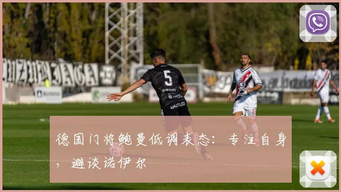 德国门将鲍曼低调表态:专注自身,避谈诺伊尔