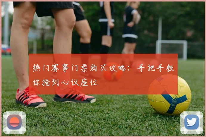 热门赛事门票购买攻略:手把手教你抢到心仪座位