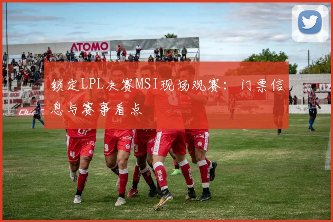 锁定LPL决赛MSI现场观赛：门票信息与赛事看点