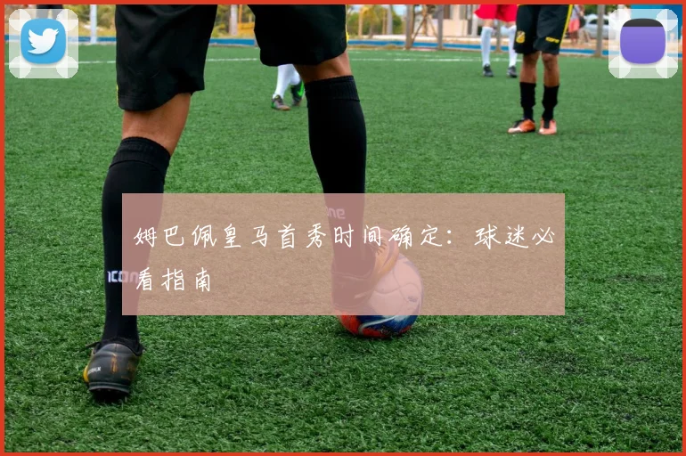 姆巴佩皇马首秀时间确定:球迷必看指南