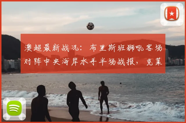 澳超最新战况：布里斯班狮吼客场对阵中央海岸水手半场战报，克莱因开场闪电破门