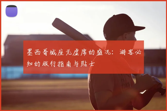 墨西哥城座无虚席的盛况:游客必知的旅行指南与贴士