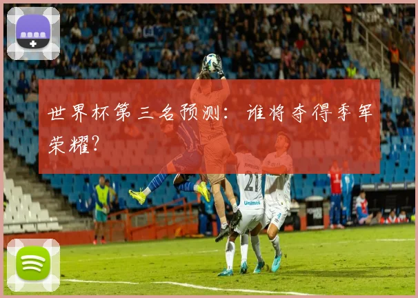 世界杯第三名预测:谁将夺得季军荣耀?