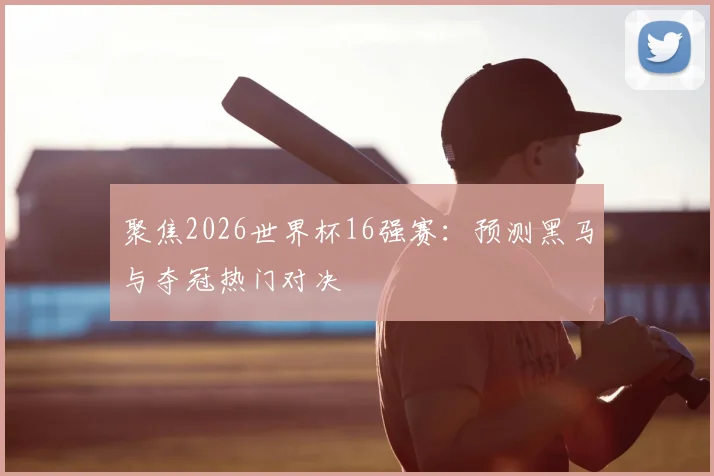 聚焦2026世界杯16强赛：预测黑马与夺冠热门对决