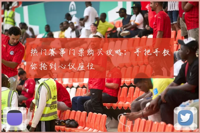热门赛事门票购买攻略:手把手教你抢到心仪座位