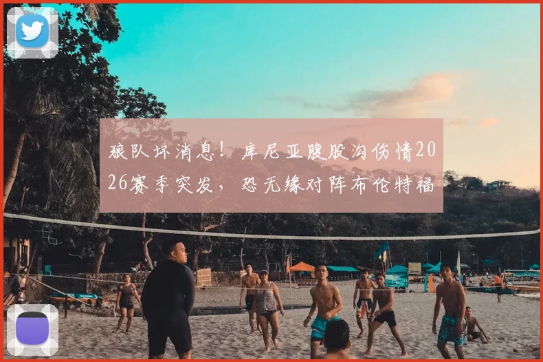 狼队坏消息！库尼亚腹股沟伤情2026赛季突发，恐无缘对阵布伦特福德，小蜜蜂防线压力骤减