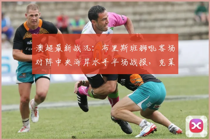澳超最新战况：布里斯班狮吼客场对阵中央海岸水手半场战报，克莱因开场闪电破门