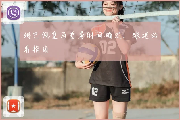 姆巴佩皇马首秀时间确定:球迷必看指南