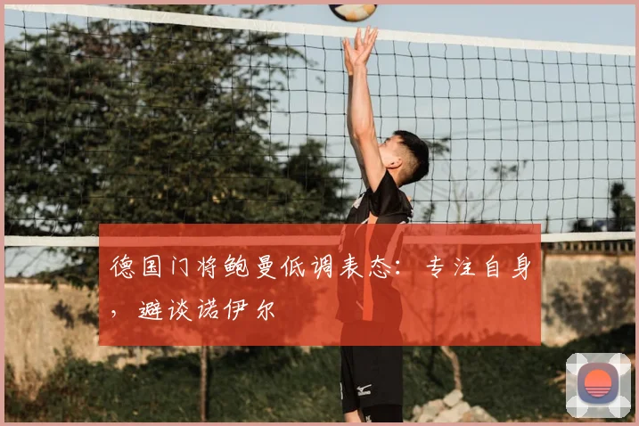 德国门将鲍曼低调表态：专注自身，避谈诺伊尔