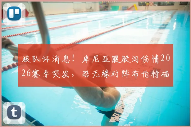 狼队坏消息!库尼亚腹股沟伤情2026赛季突发,恐无缘对阵布伦特福德,小蜜蜂防线压力骤减