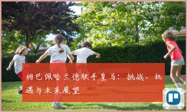 姆巴佩哈兰德联手皇马:挑战、机遇与未来展望