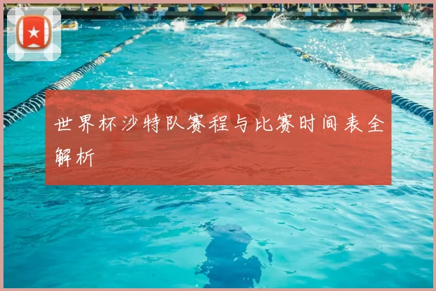 世界杯沙特队赛程与比赛时间表全解析